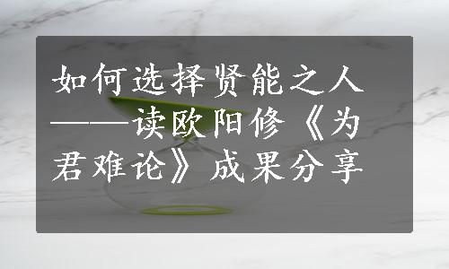 如何选择贤能之人——读欧阳修《为君难论》成果分享