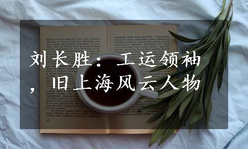 刘长胜：工运领袖，旧上海风云人物