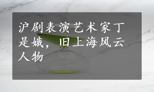 沪剧表演艺术家丁是娥，旧上海风云人物