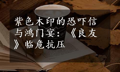 紫色木印的恐吓信与鸿门宴：《良友》临危抗压