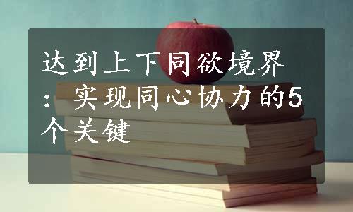 达到上下同欲境界：实现同心协力的5个关键