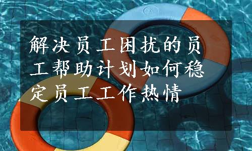 解决员工困扰的员工帮助计划如何稳定员工工作热情