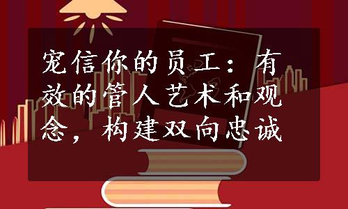 宠信你的员工：有效的管人艺术和观念，构建双向忠诚