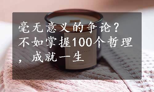 毫无意义的争论？不如掌握100个哲理，成就一生