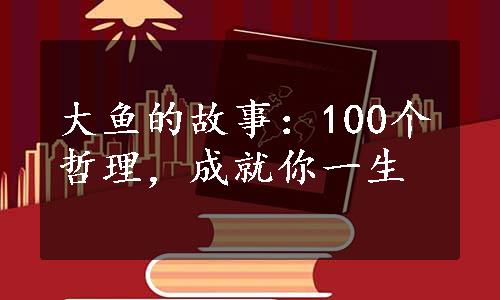 大鱼的故事：100个哲理，成就你一生