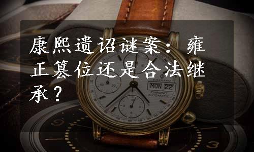 康熙遗诏谜案：雍正篡位还是合法继承？