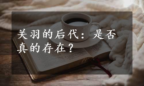 关羽的后代：是否真的存在？