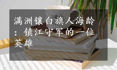 满洲镶白旗人海龄：镇江守军的一位英雄