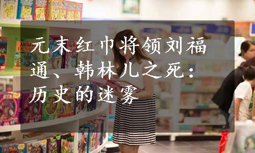 元末红巾将领刘福通、韩林儿之死：历史的迷雾