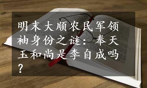 明末大顺农民军领袖身份之谜：奉天玉和尚是李自成吗？