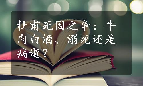 杜甫死因之争：牛肉白酒、溺死还是病逝？