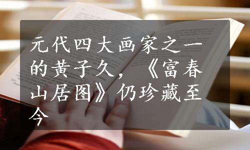 元代四大画家之一的黄子久，《富春山居图》仍珍藏至今