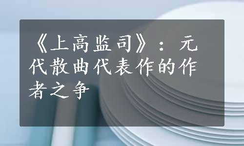 《上高监司》：元代散曲代表作的作者之争