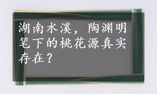 湖南水溪，陶渊明笔下的桃花源真实存在？