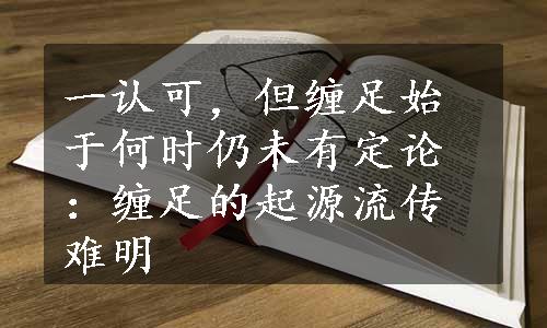 一认可，但缠足始于何时仍未有定论：缠足的起源流传难明