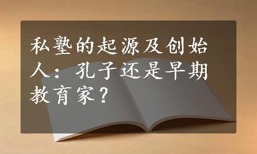 私塾的起源及创始人：孔子还是早期教育家？