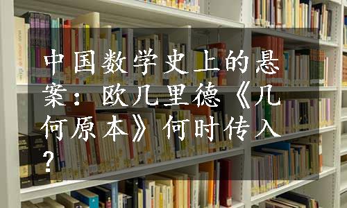 中国数学史上的悬案：欧几里德《几何原本》何时传入？