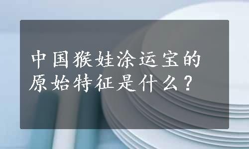 中国猴娃涂运宝的原始特征是什么？