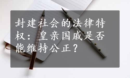 封建社会的法律特权：皇亲国戚是否能维持公正？