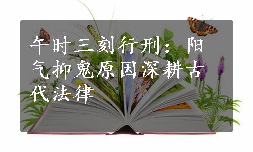 午时三刻行刑：阳气抑鬼原因深耕古代法律