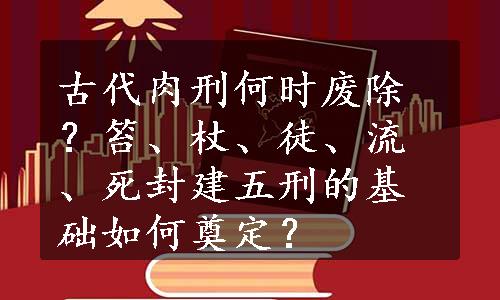 古代肉刑何时废除？笞、杖、徒、流、死封建五刑的基础如何奠定？