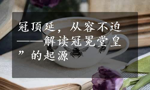 冠顶延，从容不迫——解读冠冕堂皇”的起源