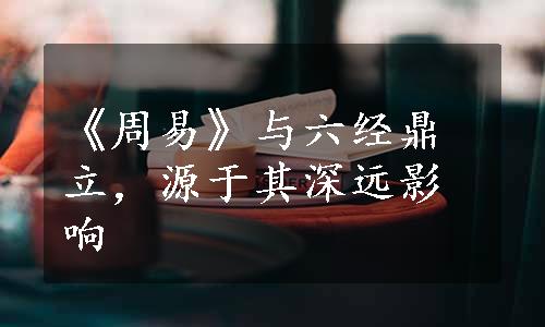 《周易》与六经鼎立，源于其深远影响