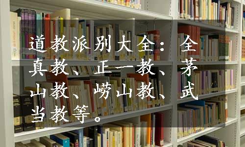 道教派别大全：全真教、正一教、茅山教、崂山教、武当教等。