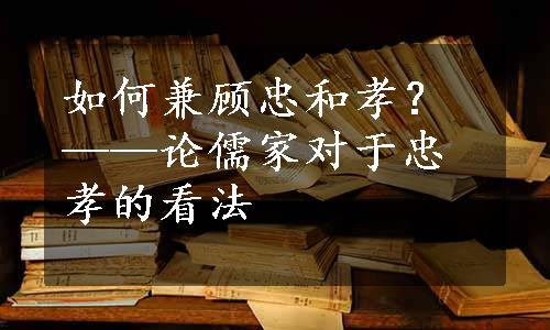 如何兼顾忠和孝？——论儒家对于忠孝的看法