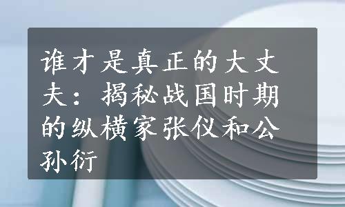 谁才是真正的大丈夫：揭秘战国时期的纵横家张仪和公孙衍