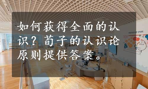 如何获得全面的认识？荀子的认识论原则提供答案。