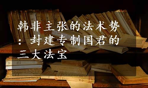 韩非主张的法术势：封建专制国君的三大法宝