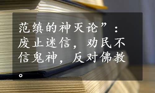 范缜的神灭论”：废止迷信，劝民不信鬼神，反对佛教。