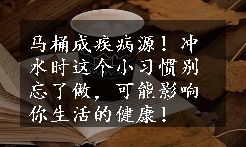 马桶成疾病源！冲水时这个小习惯别忘了做，可能影响你生活的健康！