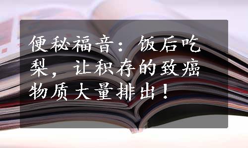 便秘福音：饭后吃梨，让积存的致癌物质大量排出！