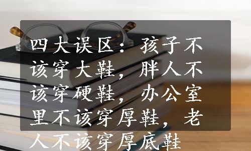 四大误区：孩子不该穿大鞋，胖人不该穿硬鞋，办公室里不该穿厚鞋，老人不该穿厚底鞋