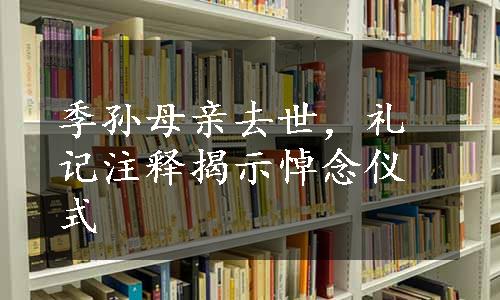 季孙母亲去世，礼记注释揭示悼念仪式