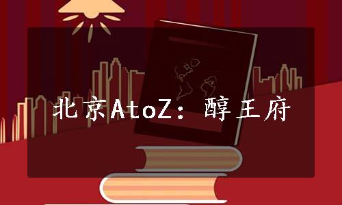 北京AtoZ：醇王府