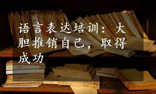 语言表达培训：大胆推销自己，取得成功