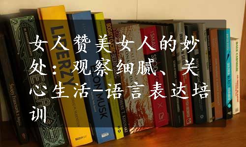 女人赞美女人的妙处：观察细腻、关心生活-语言表达培训