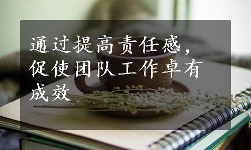 通过提高责任感，促使团队工作卓有成效