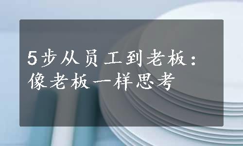 5步从员工到老板：像老板一样思考