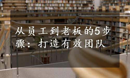 从员工到老板的5步骤：打造有效团队