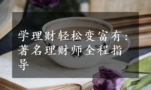 学理财轻松变富有:著名理财师全程指导