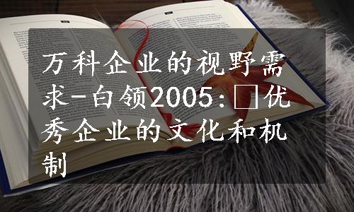 万科企业的视野需求-白领2005: 优秀企业的文化和机制