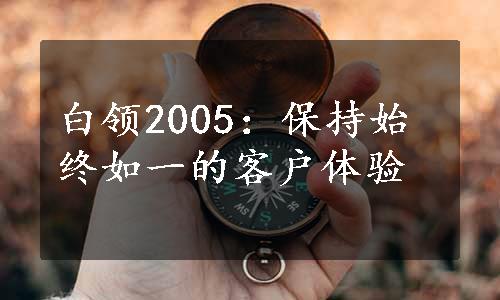 白领2005：保持始终如一的客户体验