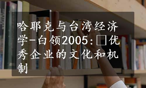 哈耶克与台湾经济学-白领2005: 优秀企业的文化和机制