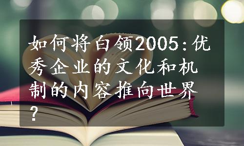 如何将白领2005:优秀企业的文化和机制的内容推向世界？