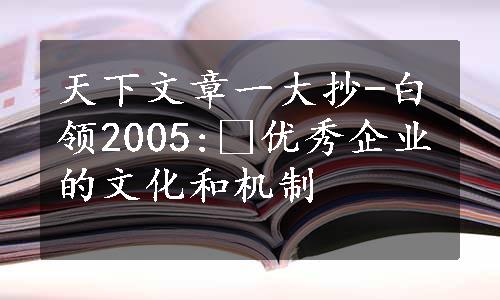 天下文章一大抄-白领2005: 优秀企业的文化和机制