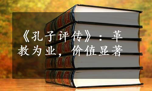 《孔子评传》：革教为业，价值显著